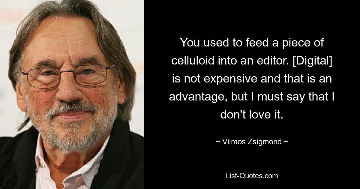 You used to feed a piece of celluloid into an editor. [Digital] is not expensive and that is an advantage, but I must say that I don't love it. — © Vilmos Zsigmond