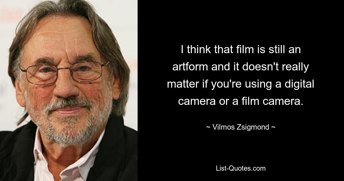 I think that film is still an artform and it doesn't really matter if you're using a digital camera or a film camera. — © Vilmos Zsigmond