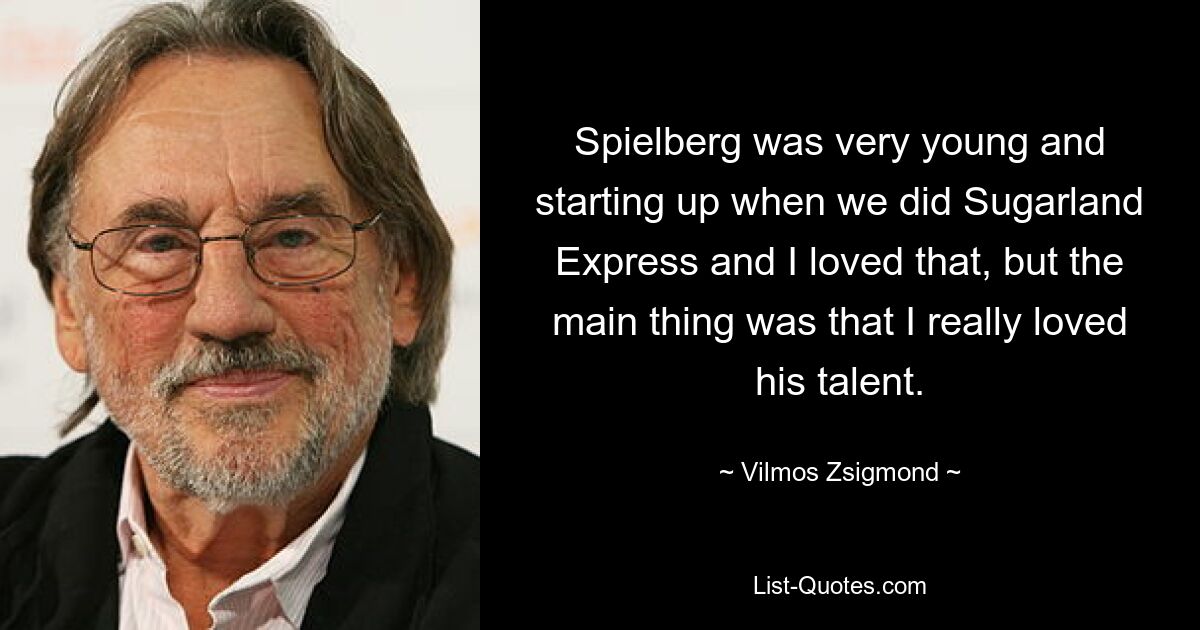 Spielberg was very young and starting up when we did Sugarland Express and I loved that, but the main thing was that I really loved his talent. — © Vilmos Zsigmond