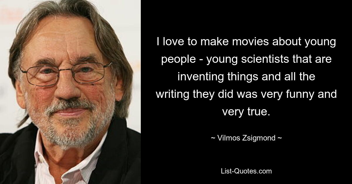 I love to make movies about young people - young scientists that are inventing things and all the writing they did was very funny and very true. — © Vilmos Zsigmond