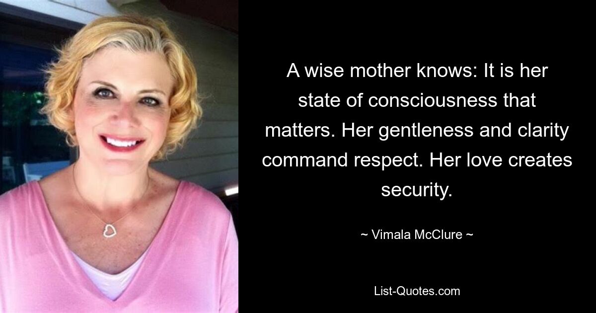 A wise mother knows: It is her state of consciousness that matters. Her gentleness and clarity command respect. Her love creates security. — © Vimala McClure