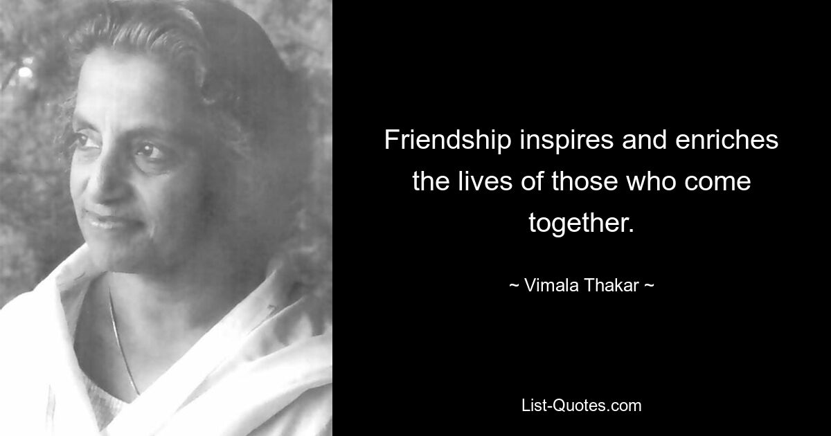 Friendship inspires and enriches the lives of those who come together. — © Vimala Thakar