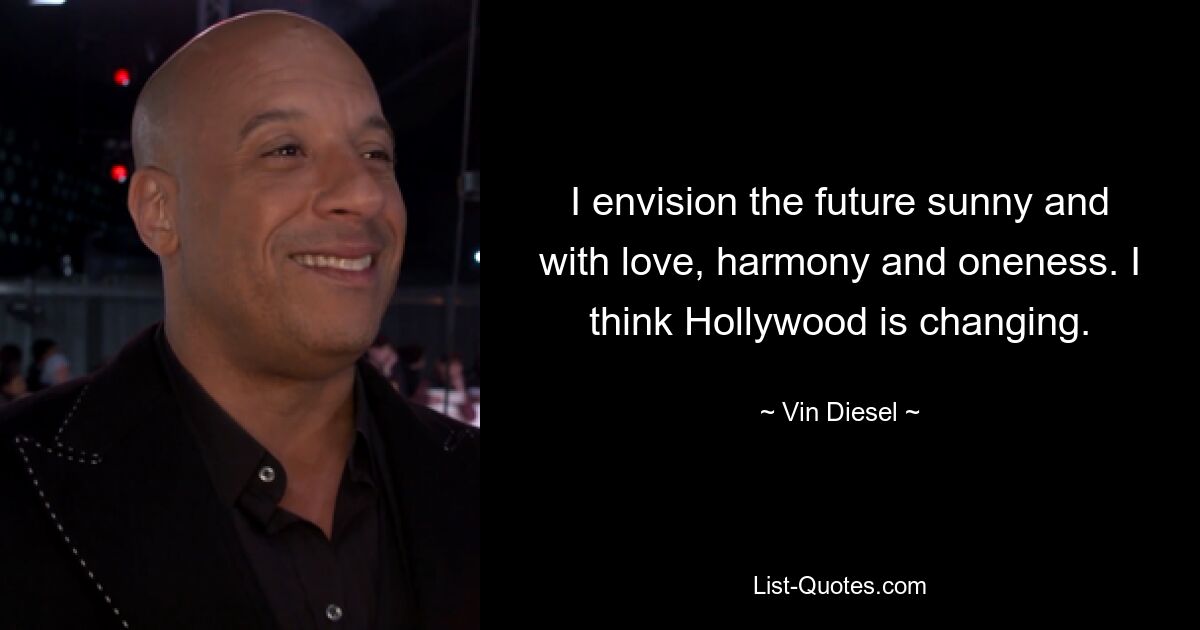 I envision the future sunny and with love, harmony and oneness. I think Hollywood is changing. — © Vin Diesel