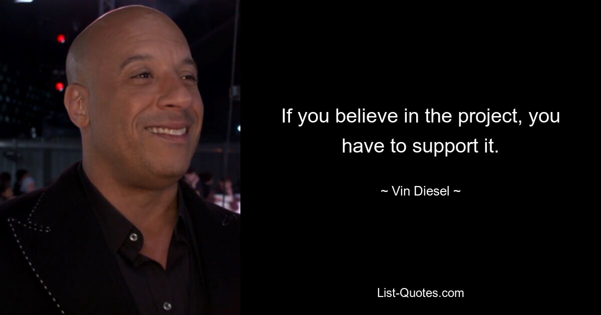 If you believe in the project, you have to support it. — © Vin Diesel