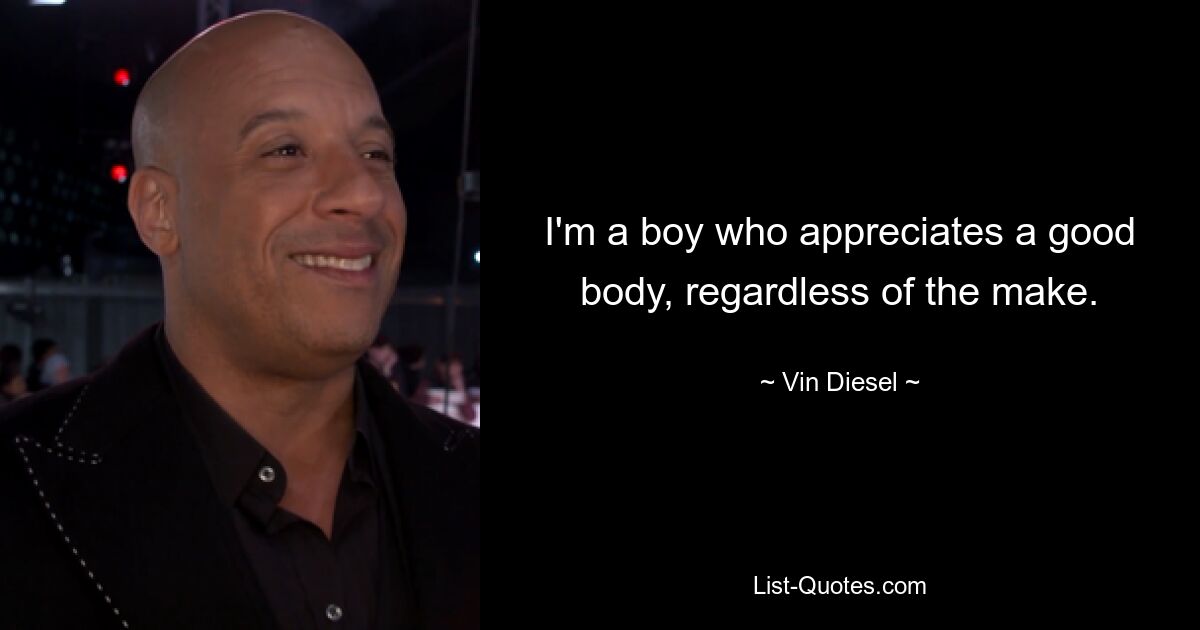 I'm a boy who appreciates a good body, regardless of the make. — © Vin Diesel