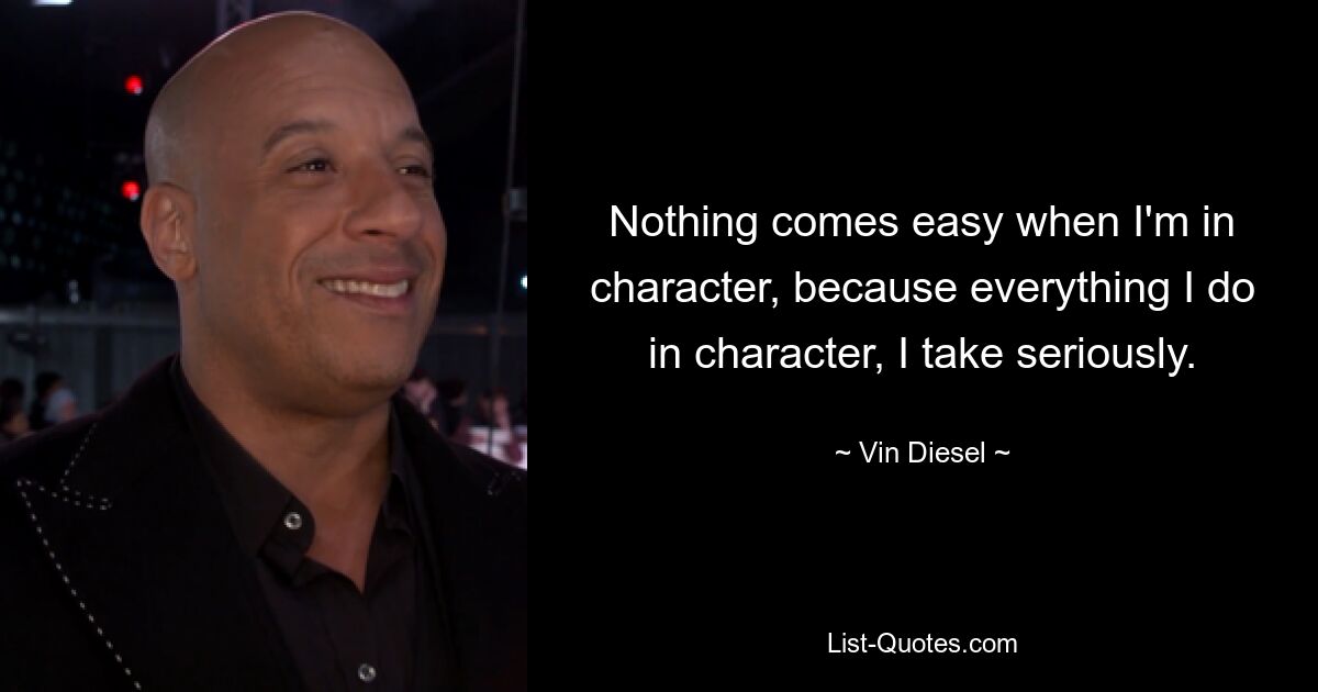 Nothing comes easy when I'm in character, because everything I do in character, I take seriously. — © Vin Diesel