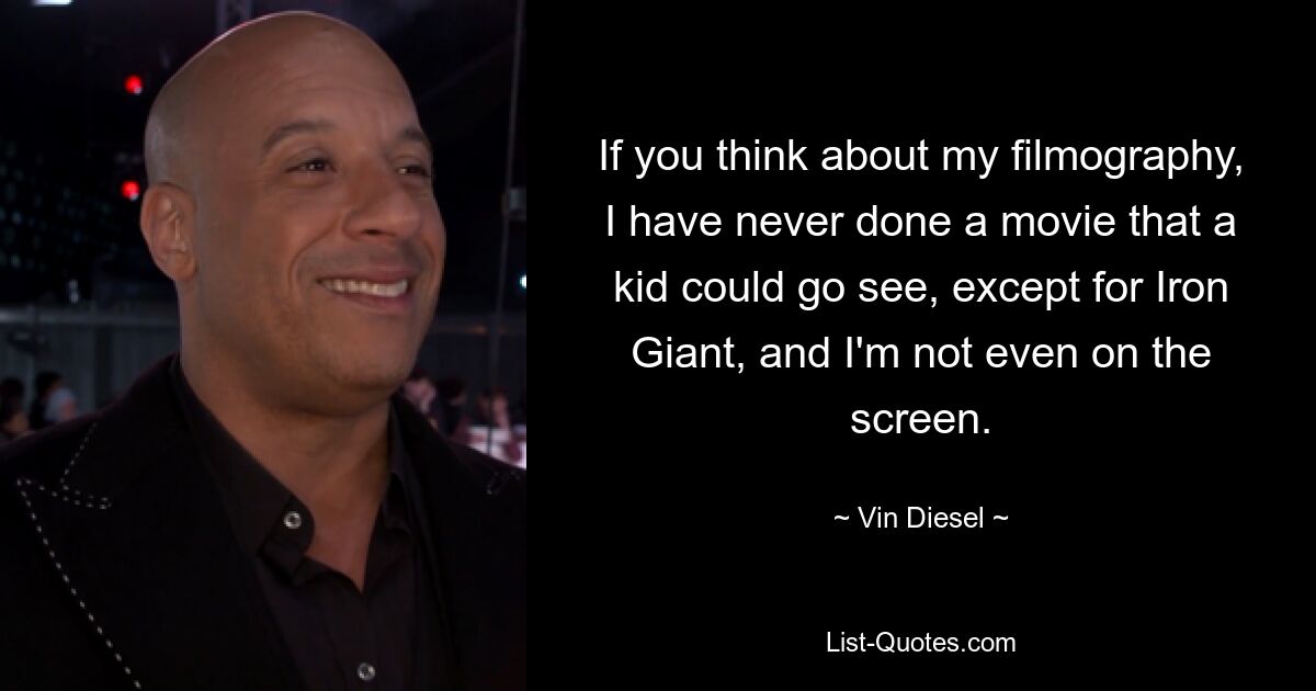 If you think about my filmography, I have never done a movie that a kid could go see, except for Iron Giant, and I'm not even on the screen. — © Vin Diesel