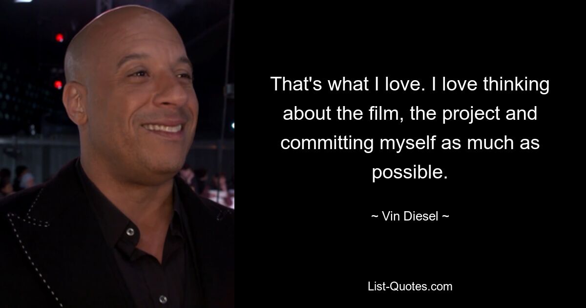 That's what I love. I love thinking about the film, the project and committing myself as much as possible. — © Vin Diesel