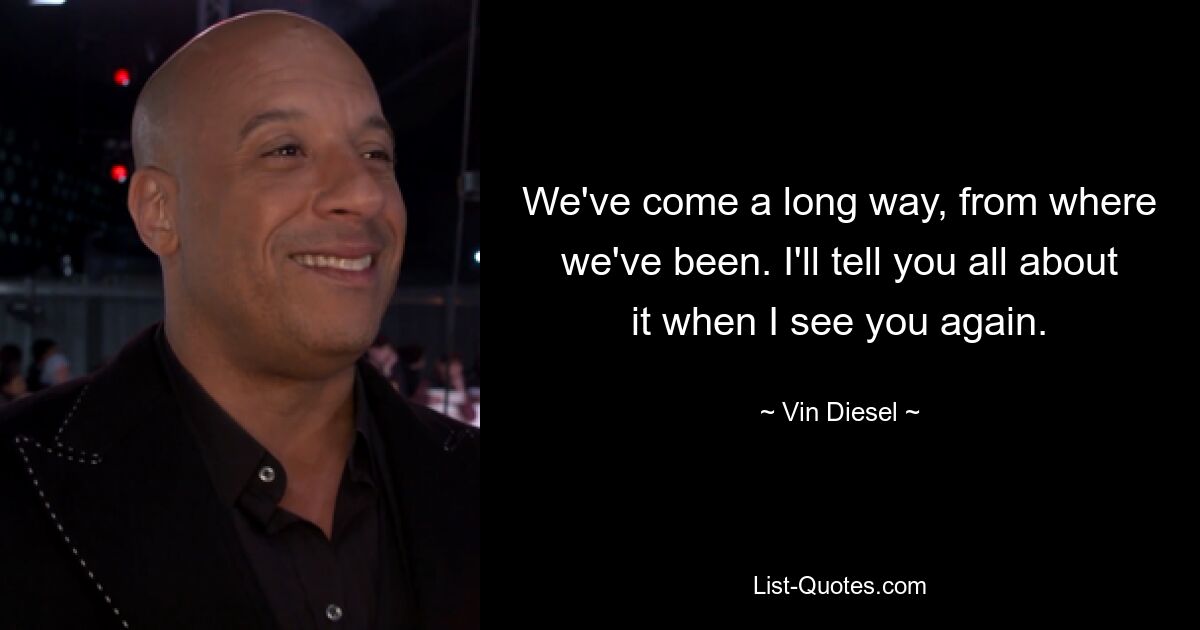 We've come a long way, from where we've been. I'll tell you all about it when I see you again. — © Vin Diesel