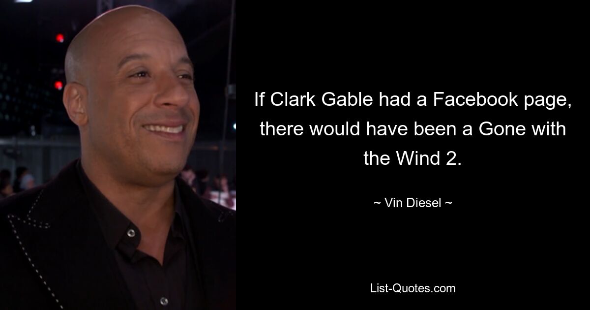 If Clark Gable had a Facebook page, there would have been a Gone with the Wind 2. — © Vin Diesel