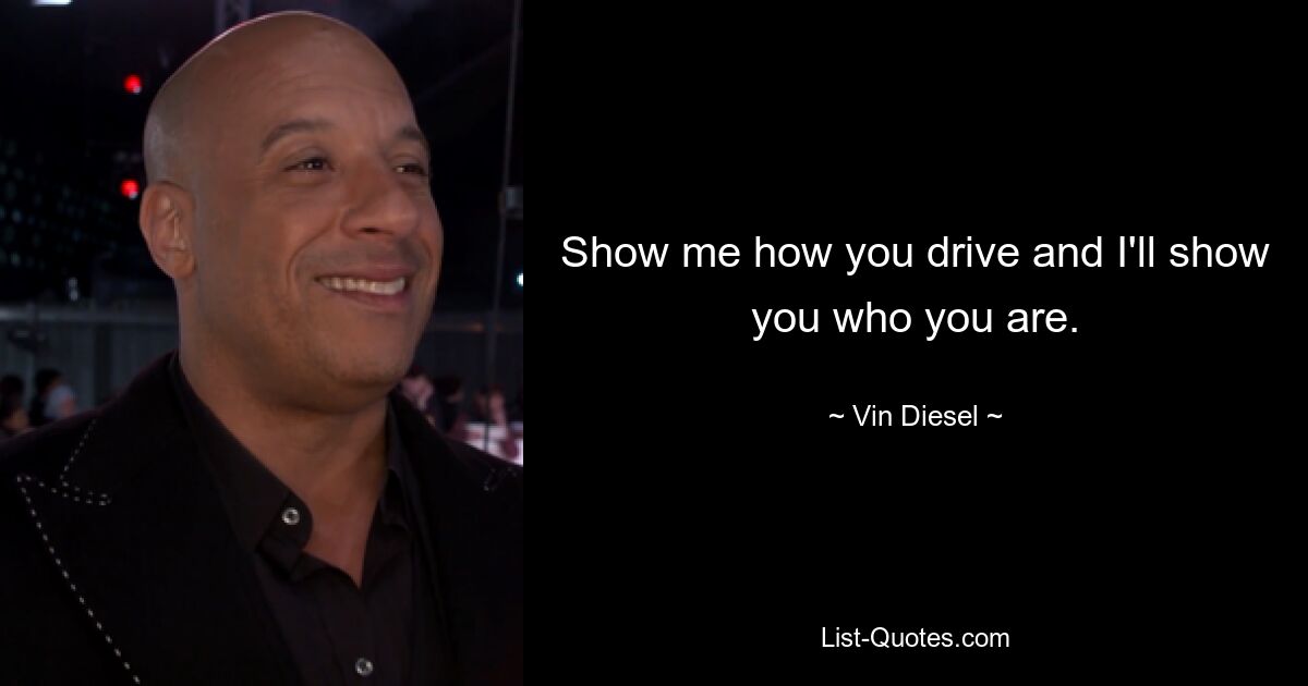 Show me how you drive and I'll show you who you are. — © Vin Diesel