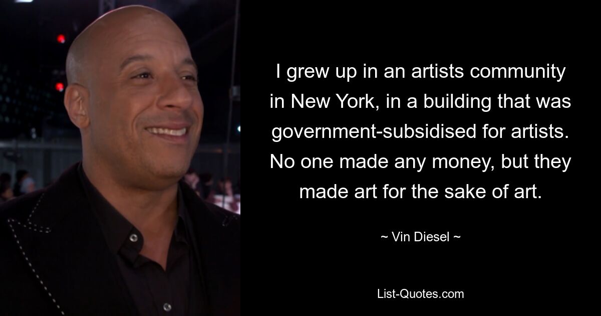 I grew up in an artists community in New York, in a building that was government-subsidised for artists. No one made any money, but they made art for the sake of art. — © Vin Diesel