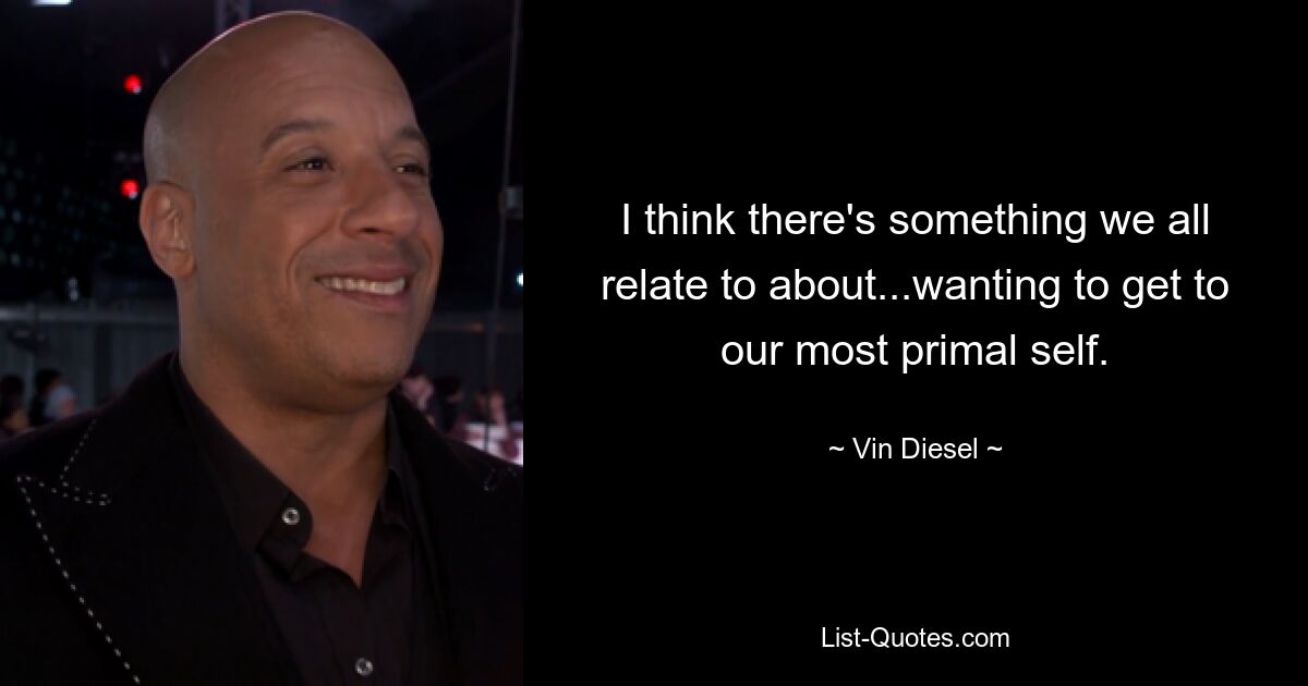 I think there's something we all relate to about...wanting to get to our most primal self. — © Vin Diesel