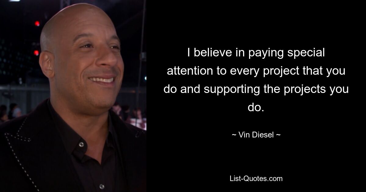 I believe in paying special attention to every project that you do and supporting the projects you do. — © Vin Diesel