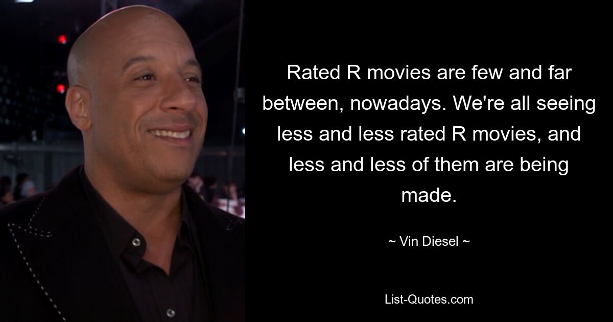 Rated R movies are few and far between, nowadays. We're all seeing less and less rated R movies, and less and less of them are being made. — © Vin Diesel