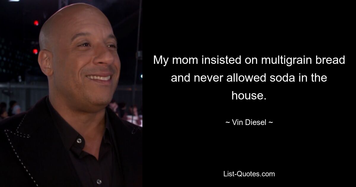 My mom insisted on multigrain bread and never allowed soda in the house. — © Vin Diesel