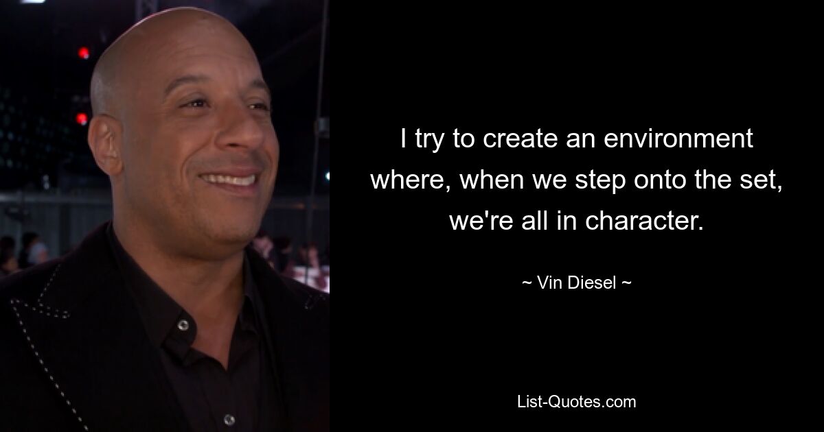 I try to create an environment where, when we step onto the set, we're all in character. — © Vin Diesel