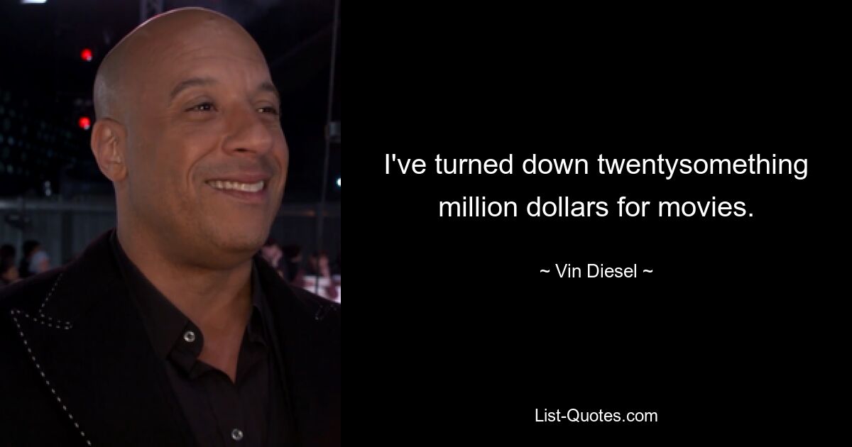 I've turned down twentysomething million dollars for movies. — © Vin Diesel