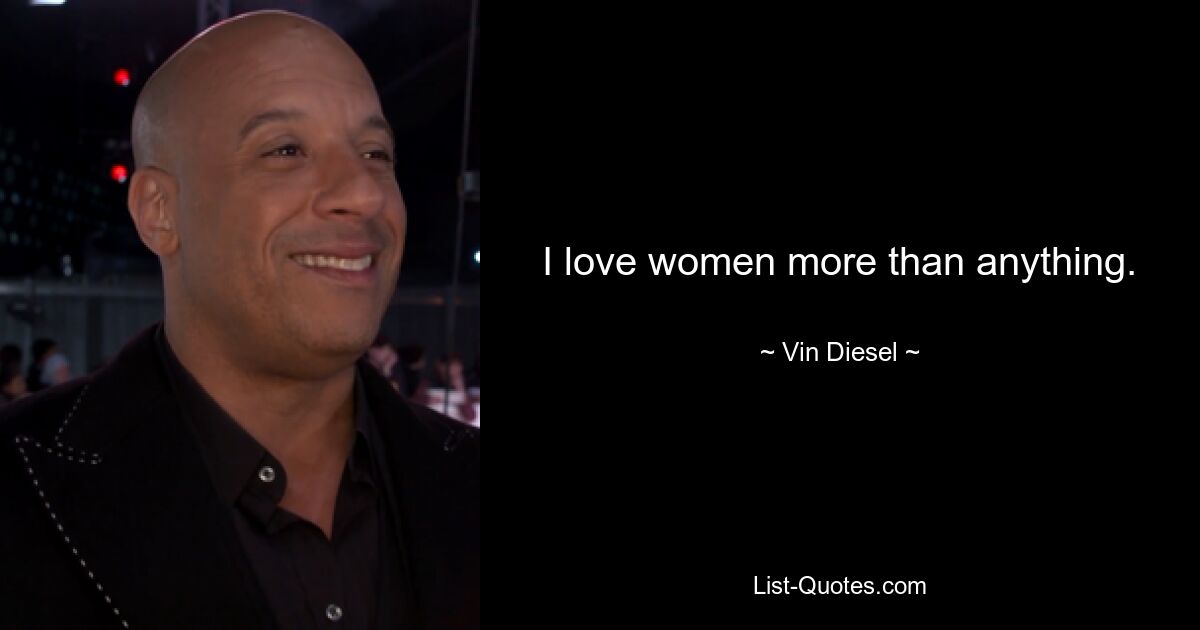 I love women more than anything. — © Vin Diesel