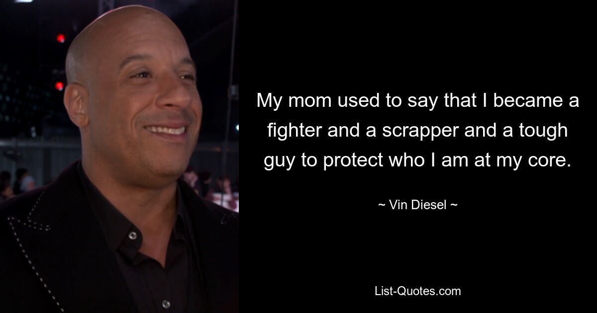 My mom used to say that I became a fighter and a scrapper and a tough guy to protect who I am at my core. — © Vin Diesel