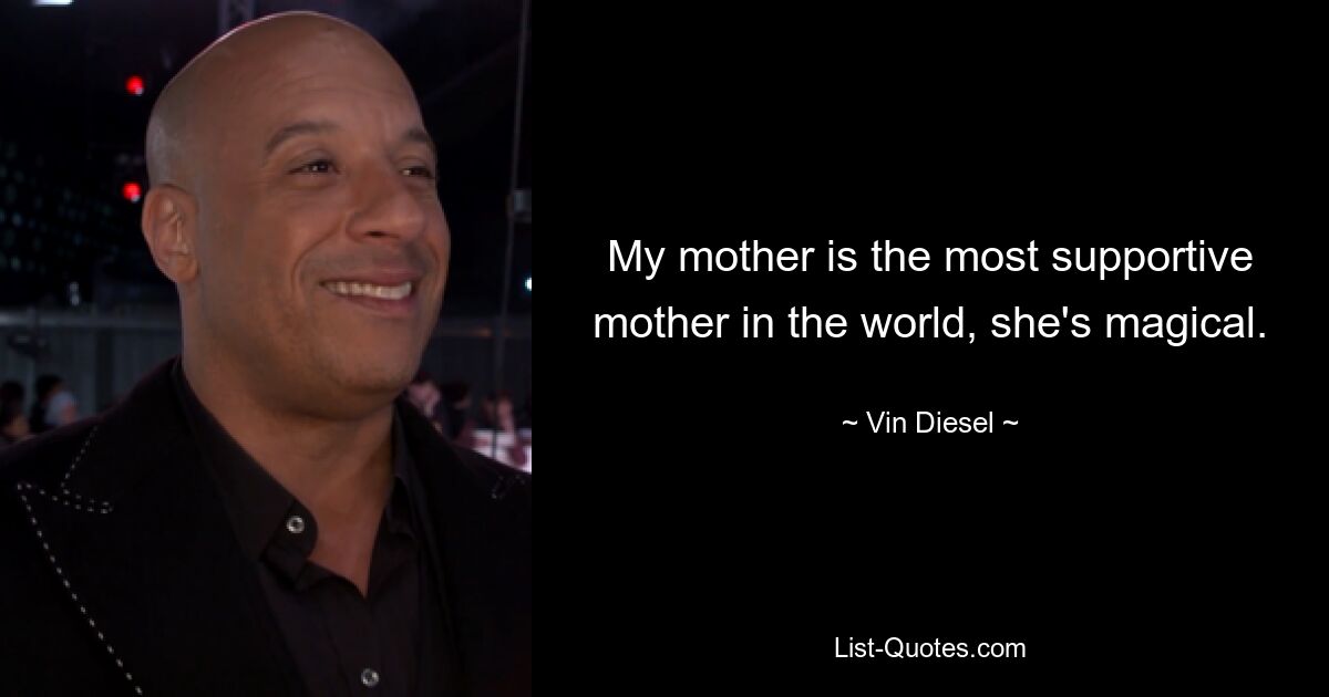 My mother is the most supportive mother in the world, she's magical. — © Vin Diesel