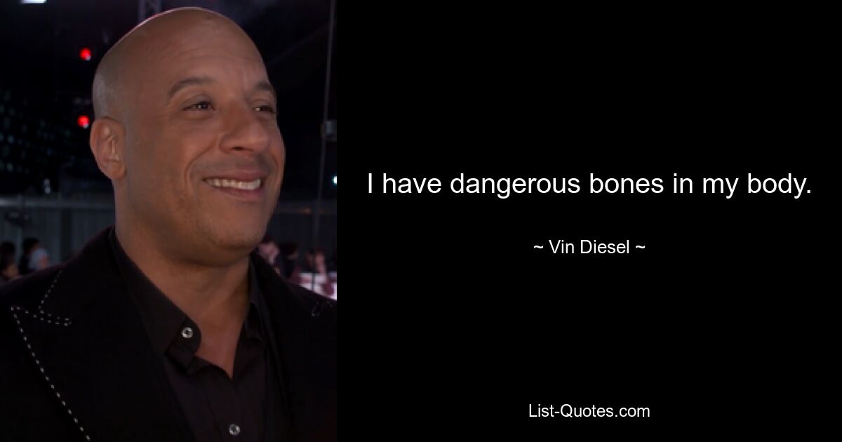 I have dangerous bones in my body. — © Vin Diesel