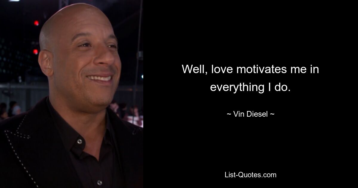 Well, love motivates me in everything I do. — © Vin Diesel