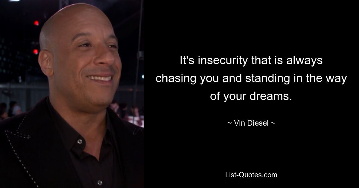 It's insecurity that is always chasing you and standing in the way of your dreams. — © Vin Diesel