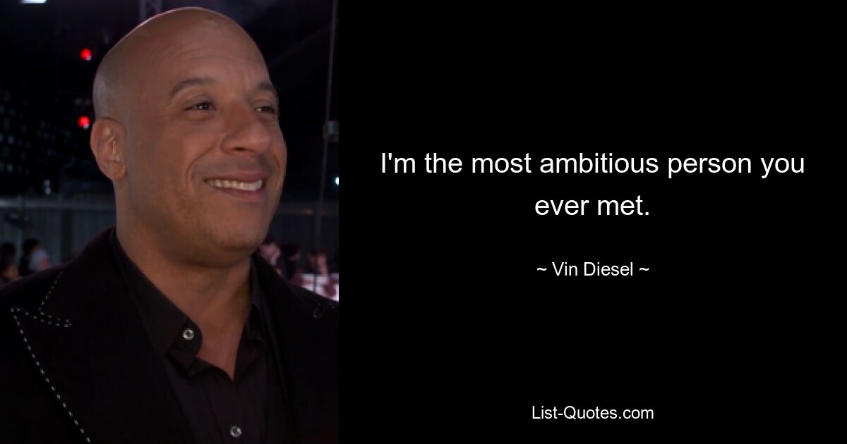 I'm the most ambitious person you ever met. — © Vin Diesel