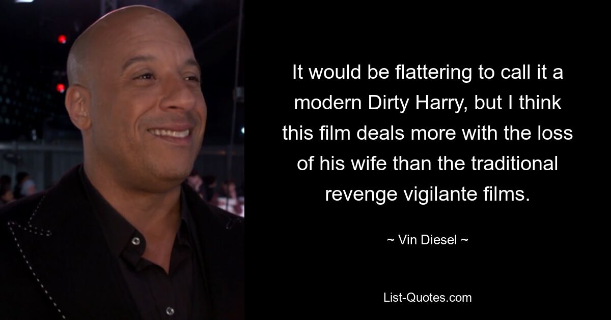 It would be flattering to call it a modern Dirty Harry, but I think this film deals more with the loss of his wife than the traditional revenge vigilante films. — © Vin Diesel