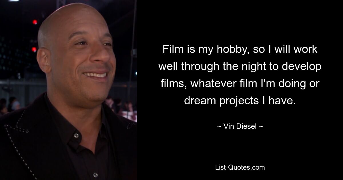 Film is my hobby, so I will work well through the night to develop films, whatever film I'm doing or dream projects I have. — © Vin Diesel