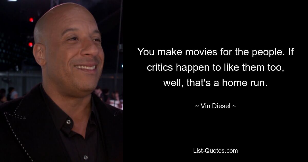 You make movies for the people. If critics happen to like them too, well, that's a home run. — © Vin Diesel