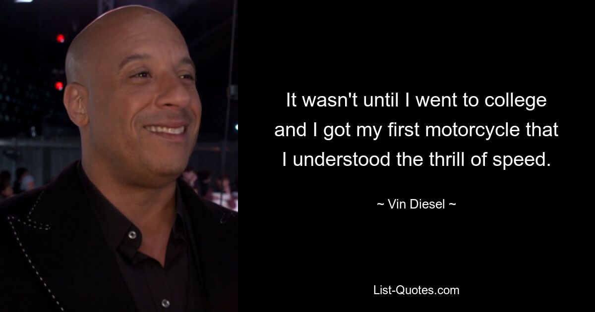 It wasn't until I went to college and I got my first motorcycle that I understood the thrill of speed. — © Vin Diesel