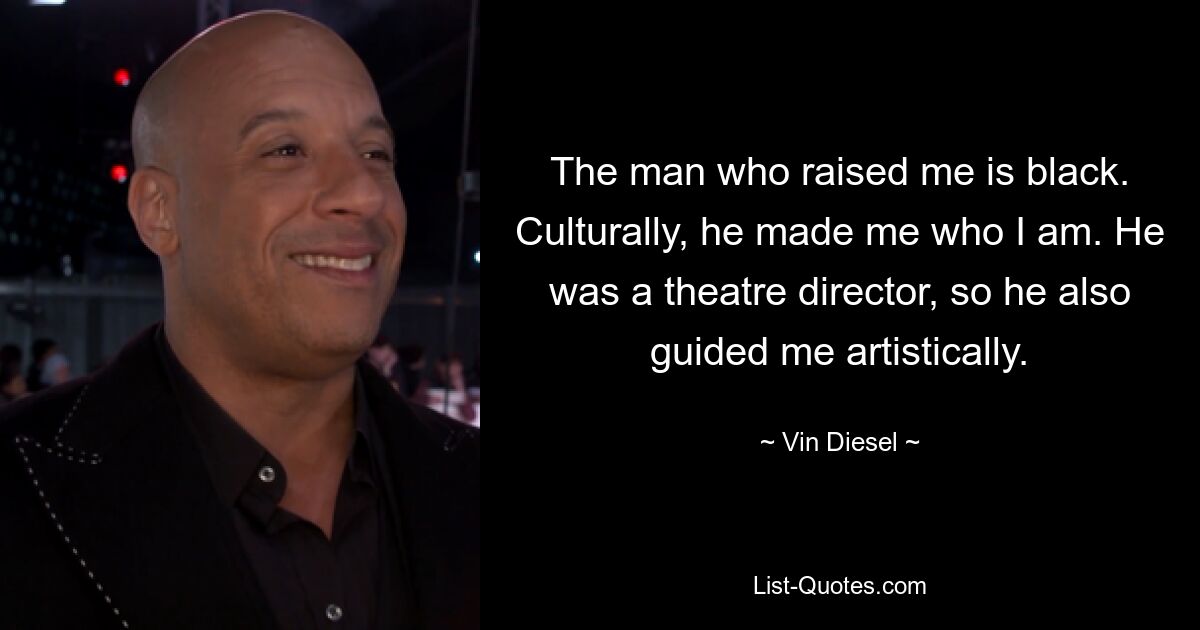 The man who raised me is black. Culturally, he made me who I am. He was a theatre director, so he also guided me artistically. — © Vin Diesel