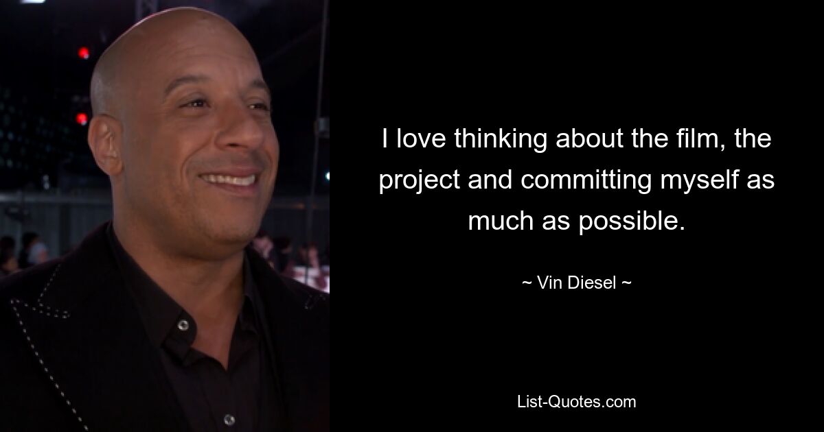 I love thinking about the film, the project and committing myself as much as possible. — © Vin Diesel