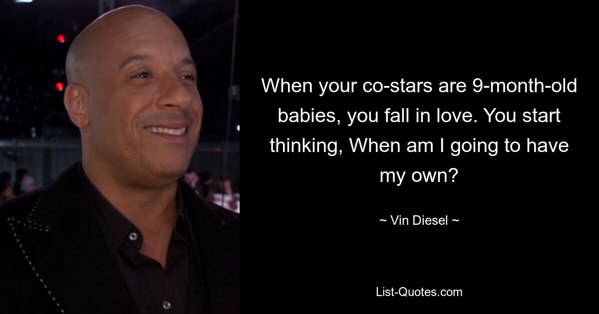 When your co-stars are 9-month-old babies, you fall in love. You start thinking, When am I going to have my own? — © Vin Diesel