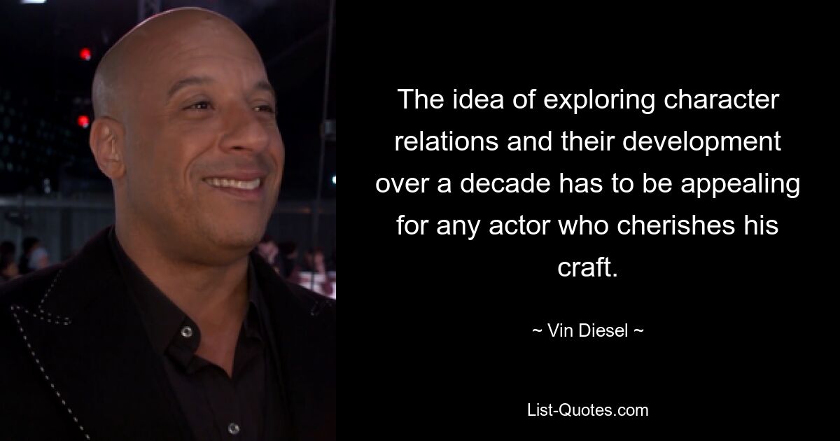 The idea of exploring character relations and their development over a decade has to be appealing for any actor who cherishes his craft. — © Vin Diesel