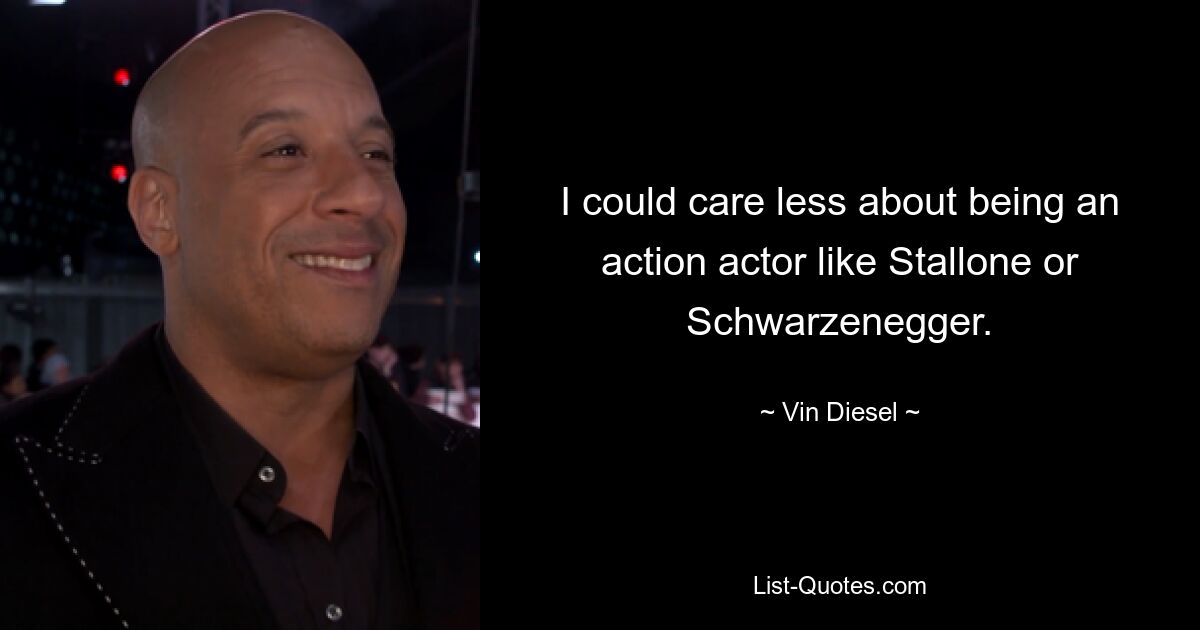 I could care less about being an action actor like Stallone or Schwarzenegger. — © Vin Diesel