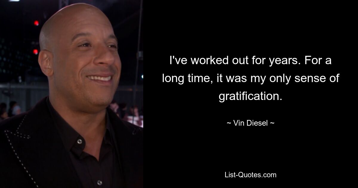 I've worked out for years. For a long time, it was my only sense of gratification. — © Vin Diesel