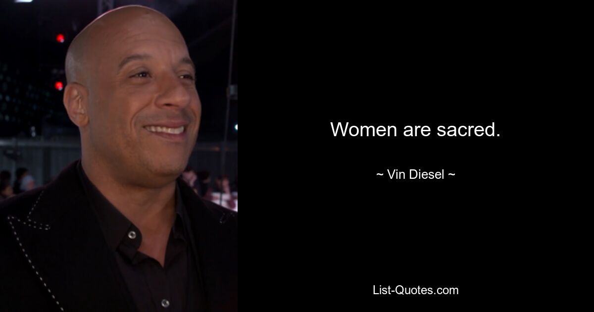 Women are sacred. — © Vin Diesel