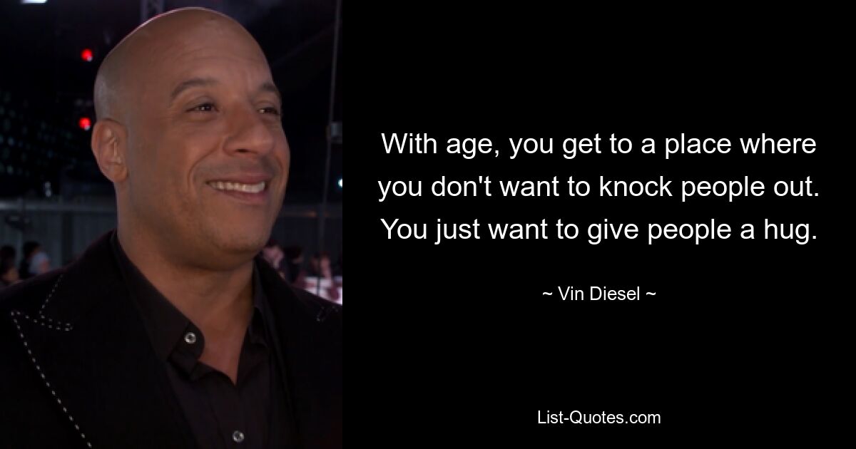 With age, you get to a place where you don't want to knock people out. You just want to give people a hug. — © Vin Diesel