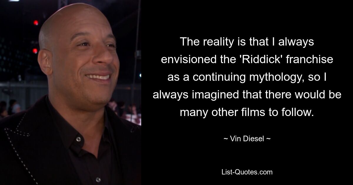 The reality is that I always envisioned the 'Riddick' franchise as a continuing mythology, so I always imagined that there would be many other films to follow. — © Vin Diesel