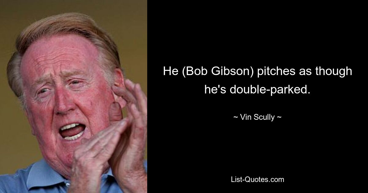 He (Bob Gibson) pitches as though he's double-parked. — © Vin Scully