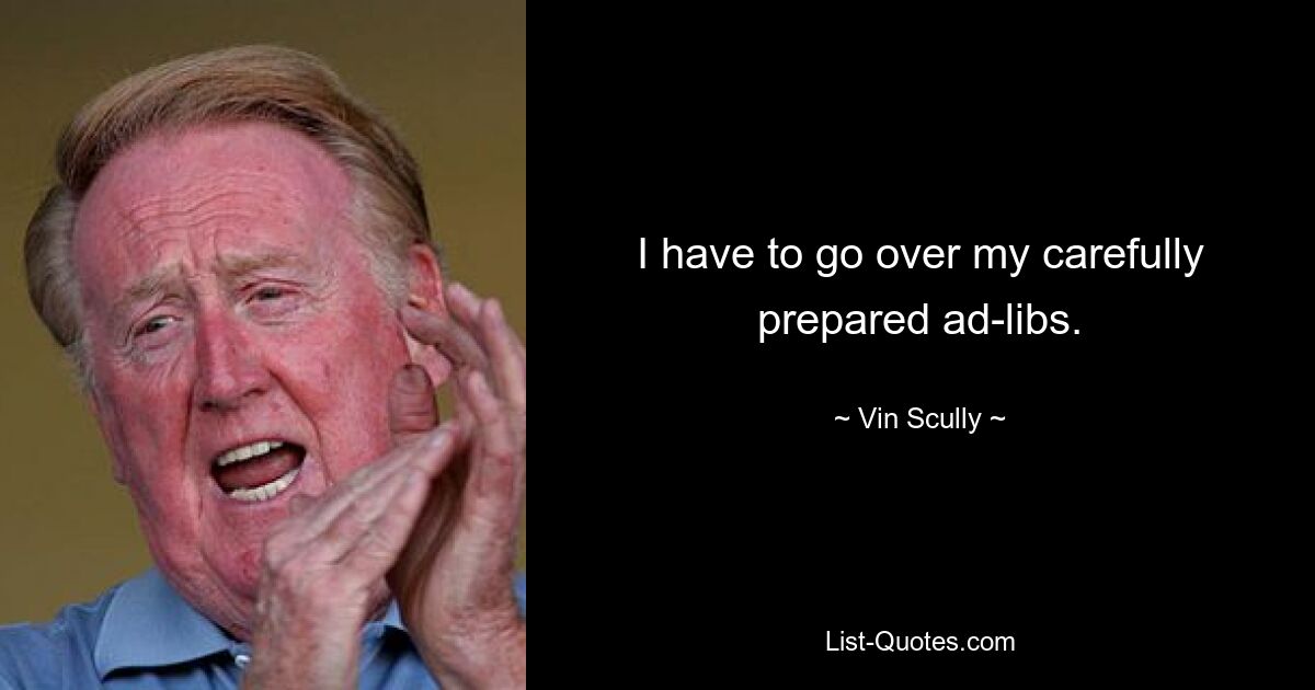 I have to go over my carefully prepared ad-libs. — © Vin Scully