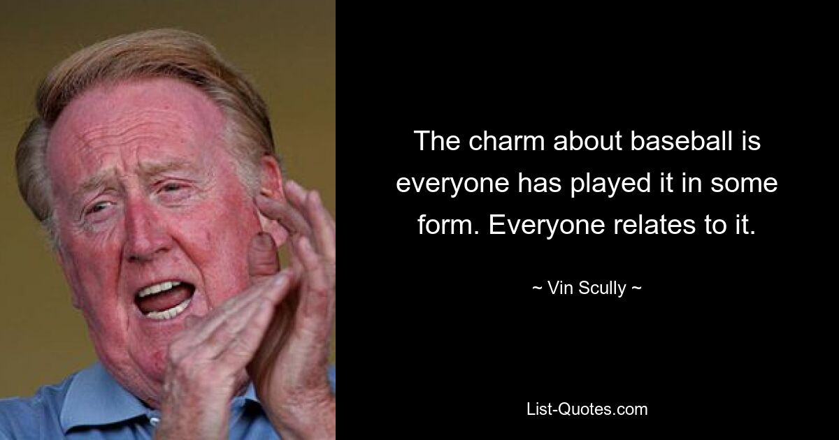 The charm about baseball is everyone has played it in some form. Everyone relates to it. — © Vin Scully