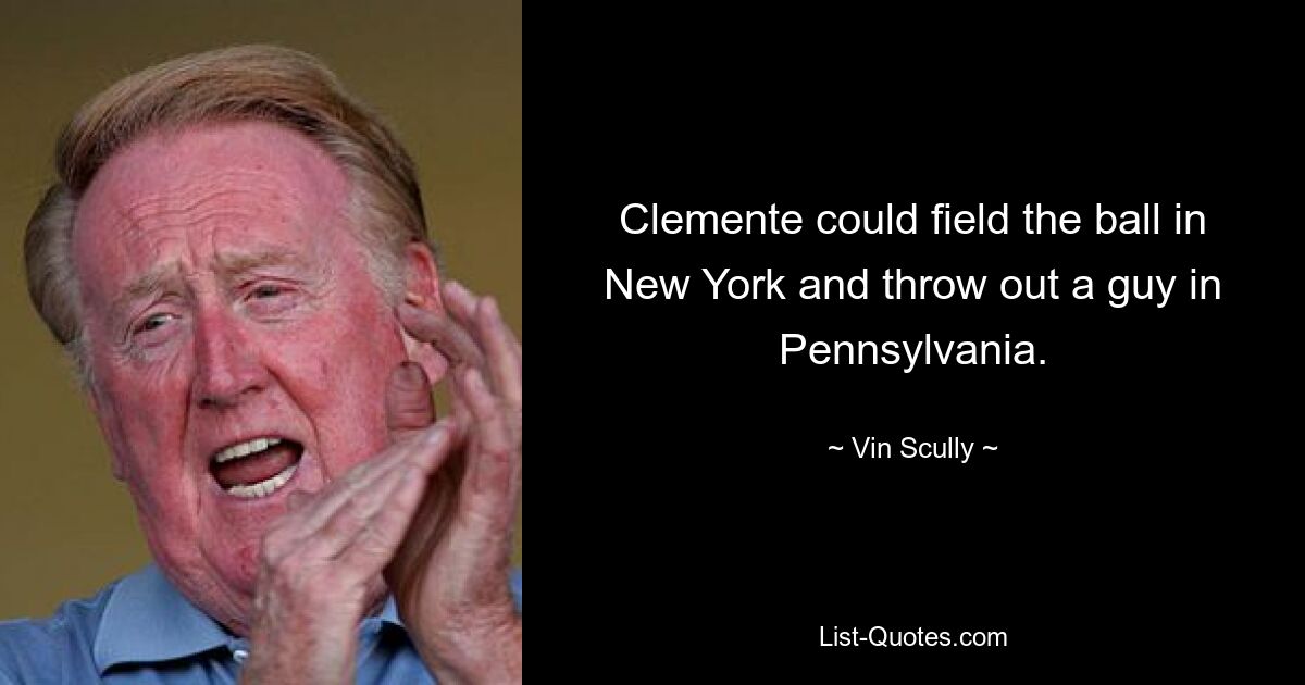 Clemente could field the ball in New York and throw out a guy in Pennsylvania. — © Vin Scully