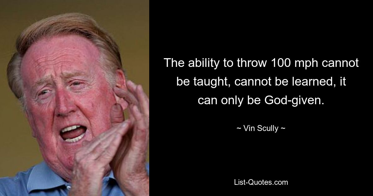 The ability to throw 100 mph cannot be taught, cannot be learned, it can only be God-given. — © Vin Scully