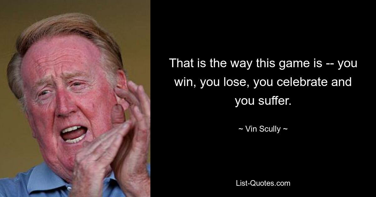 That is the way this game is -- you win, you lose, you celebrate and you suffer. — © Vin Scully