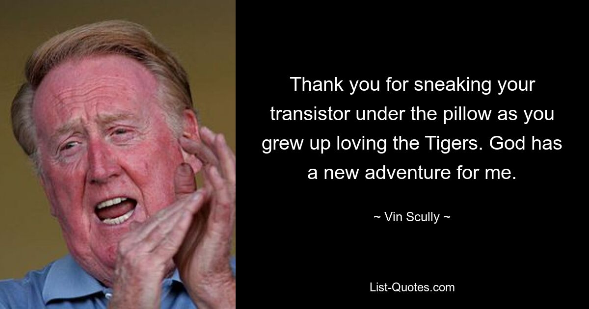 Thank you for sneaking your transistor under the pillow as you grew up loving the Tigers. God has a new adventure for me. — © Vin Scully