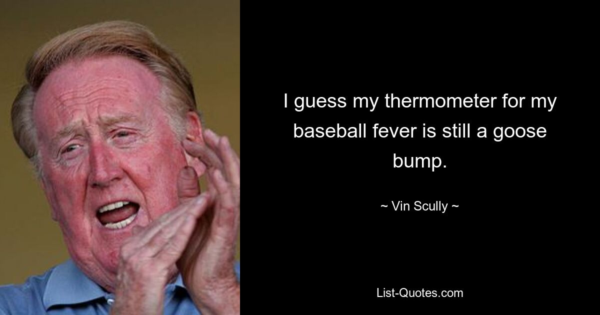 I guess my thermometer for my baseball fever is still a goose bump. — © Vin Scully